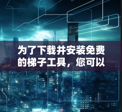 为了下载并安装免费的梯子工具,您可以按照以下步骤操作