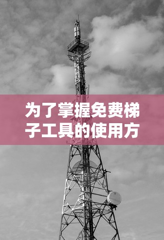 为了掌握免费梯子工具的使用方法和常见问题，我需要逐步了解其用途、构造和应用场景。以下是详细的步骤说明
