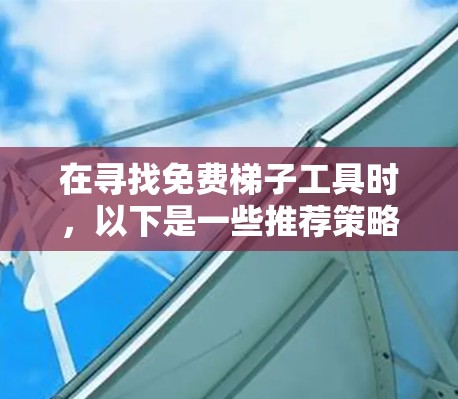 在寻找免费梯子工具时,以下是一些推荐策略和建议,帮助你选择最适合的工具
