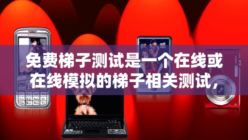 免费梯子测试是一个在线或在线模拟的梯子相关测试，旨在评估和测试梯子的使用技能、稳定性、平衡性等。以下是一个详细的免费梯子测试设计