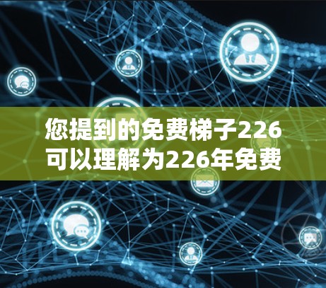 您提到的免费梯子226可以理解为226年免费梯子，但免费梯子通常指的是某种产品或服务，可能涉及多个方面。以下是一些可能的解释