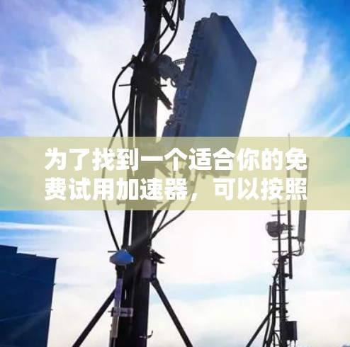 为了找到一个适合你的免费试用加速器,可以按照以下步骤进行 为了找到一个适合你的免费试用加速器,可以按照以下步骤进行