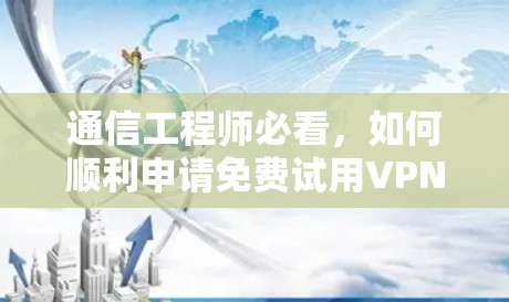 通信工程师必看，如何顺利申请免费试用VPN账号？