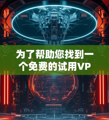 为了帮助您找到一个免费的试用VPN线路测试平台，以下是一些推荐