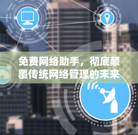 免费网络助手，彻底颠覆传统网络管理的未来解决方案