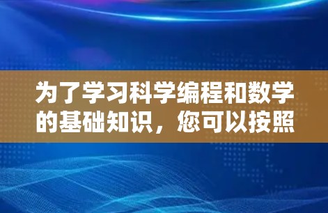 为了学习科学编程和数学的基础知识,您可以按照以下步骤进行 为了学习科学编程和数学的基础知识,您可以按照以下步骤进行