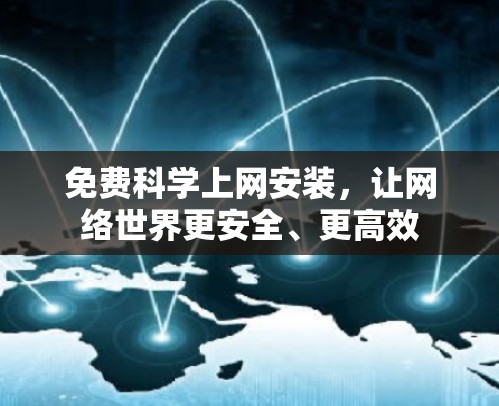 免费科学上网安装,让网络世界更安全、更高效 免费科学上网安装,让网络世界更安全、更高效