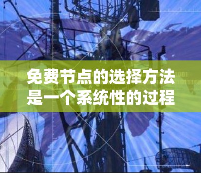 免费节点的选择方法是一个系统性的过程，涉及多个方面，从系统架构到监控，再到安全措施和资源分配。以下是详细的步骤指南