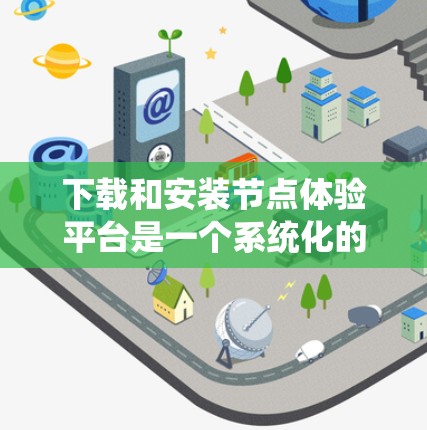 下载和安装节点体验平台是一个系统化的流程,以下是一步步的指南 下载和安装节点体验平台是一个系统化的流程,以下是一步步的指南