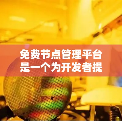 免费节点管理平台是一个为开发者提供节点管理功能的工具，旨在帮助用户快速管理服务器和云存储。以下是一个详细的总结和分步指南