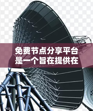 免费节点分享平台是一个旨在提供在线资源共享的免费服务,用户可以通过该平台获取电子书、文档、视频教程、文章等资源。以下是对该平台的详细总结和使用指南 免费节点分享平台是一个旨在提供在线资源共享的免费服务,用户可以通过该平台获取电子书、文档、视频教程、文章等资源。以下是对该平台的详细总结和使用指南