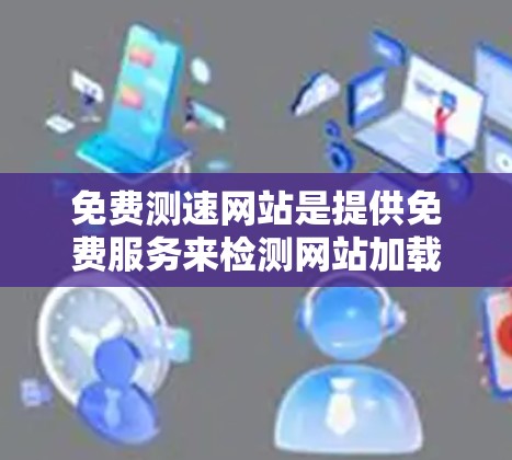 免费测速网站是提供免费服务来检测网站加载速度的工具，通常用于评估网页加载速度、服务器响应时间或下载速度等。以下是一些常见的免费测速网站和方法