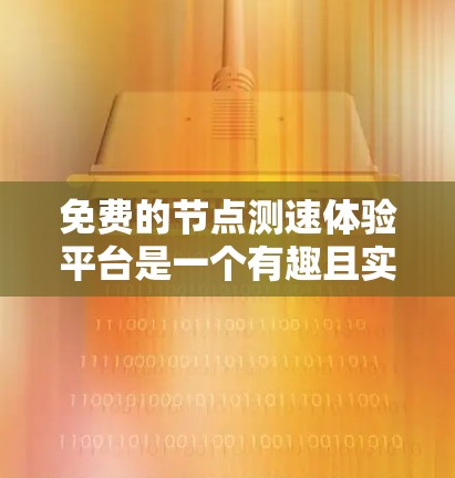 免费的节点测速体验平台是一个有趣且实用的工具，能够帮助用户了解车辆在不同测试场景下的表现，提升驾驶技能和法规意识。以下是对该平台的详细介绍