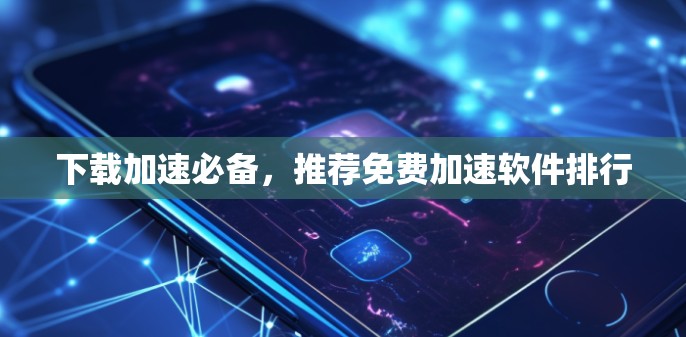 下载加速必备,推荐免费加速软件排行