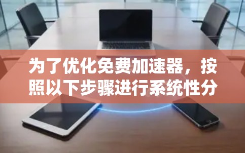 为了优化免费加速器,按照以下步骤进行系统性分析和实施