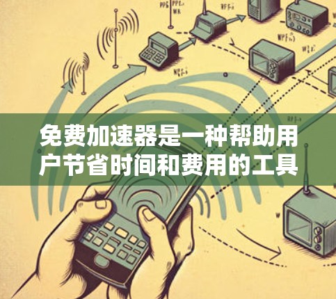 免费加速器是一种帮助用户节省时间和费用的工具,主要由导航软件和叫车软件提供。以下是对其效果的分析