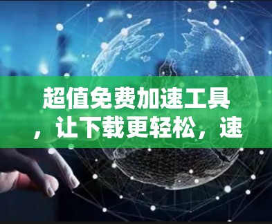 超值免费加速工具,让下载更轻松,速度更快