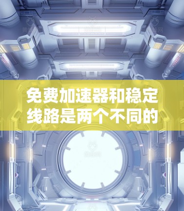 免费加速器和稳定线路是两个不同的网络工具，尽管它们都与网络传输和数据流相关，但它们的功能和使用场景有所不同。以下是它们的详细区别