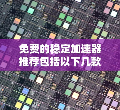 免费的稳定加速器推荐包括以下几款工具，它们在功能和性能上表现良好，适合各种Web开发和移动应用的需求