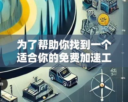 为了帮助你找到一个适合你的免费加速工具,以下是一步步的指南 为了帮助你找到一个适合你的免费加速工具,以下是一步步的指南