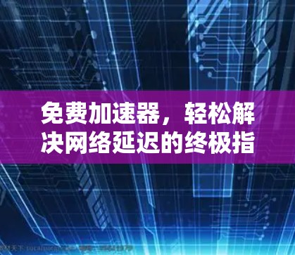 免费加速器,轻松解决网络延迟的终极指南 免费加速器,轻松解决网络延迟的终极指南