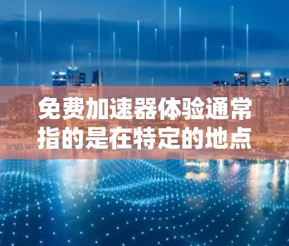 免费加速器体验通常指的是在特定的地点或设备中使用可以免费提供加速服务的设施。以下是一些可能的免费加速器体验 免费加速器体验通常指的是在特定的地点或设备中使用可以免费提供加速服务的设施。以下是一些可能的免费加速器体验