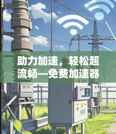 助力加速，轻松超流畅—免费加速器轻松提升速度