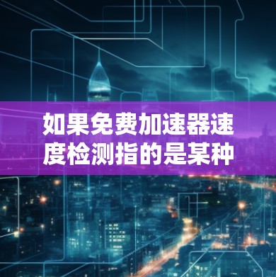 如果免费加速器速度检测指的是某种测试或检测工具，可能是指以下几种情况