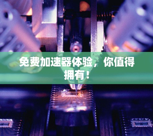 免费加速器体验，你值得拥有！