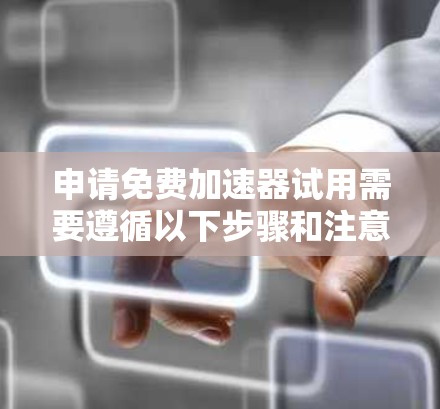 申请免费加速器试用需要遵循以下步骤和注意事项