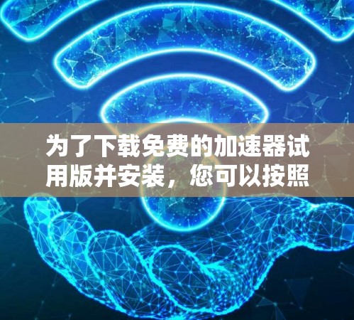 为了下载免费的加速器试用版并安装,您可以按照以下步骤进行