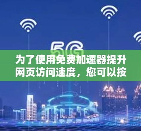 为了使用免费加速器提升网页访问速度,您可以按照以下步骤进行 为了使用免费加速器提升网页访问速度,您可以按照以下步骤进行