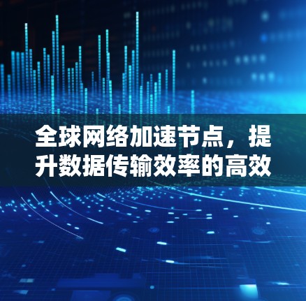 全球网络加速节点,提升数据传输效率的高效解决方案