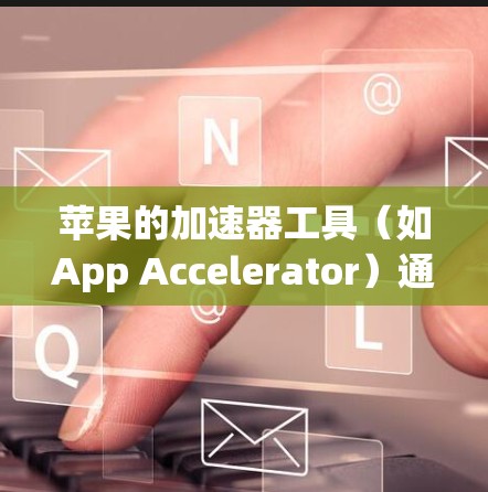 苹果的加速器工具(如App Accelerator)通常分为免费和付费两种。以下是关于苹果加速器的一些信息