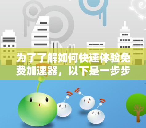 为了了解如何快速体验免费加速器,以下是一步步的建议 为了了解如何快速体验免费加速器,以下是一步步的建议