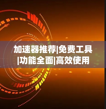 加速器推荐|免费工具|功能全面|高效使用