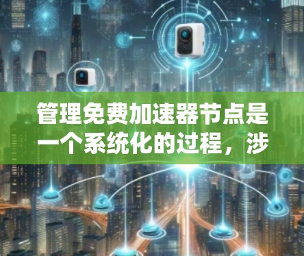 管理免费加速器节点是一个系统化的过程,涉及多个步骤和操作。以下是详细的指南