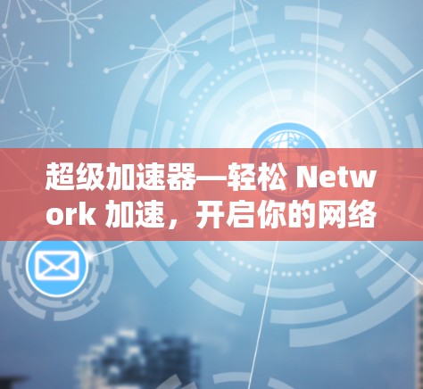 超级加速器—轻松 Network 加速，开启你的网络新纪元