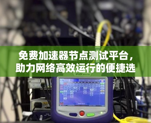 免费加速器节点测试平台,助力网络高效运行的便捷选择 免费加速器节点测试平台,助力网络高效运行的便捷选择