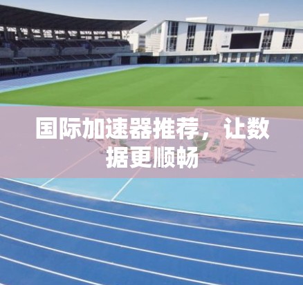 国际加速器推荐,让数据更顺畅