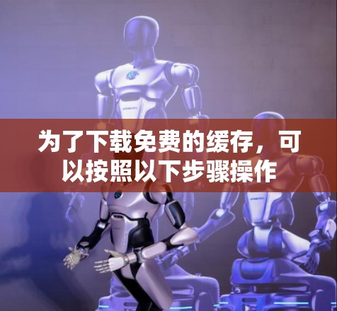 为了下载免费的缓存，可以按照以下步骤操作