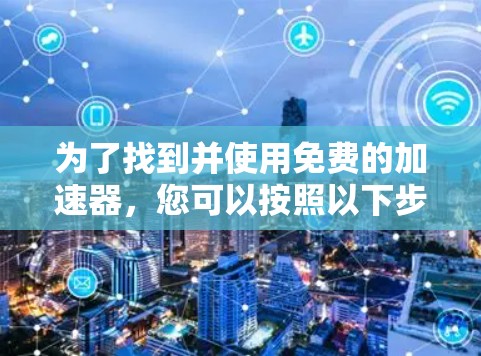 为了找到并使用免费的加速器，您可以按照以下步骤进行