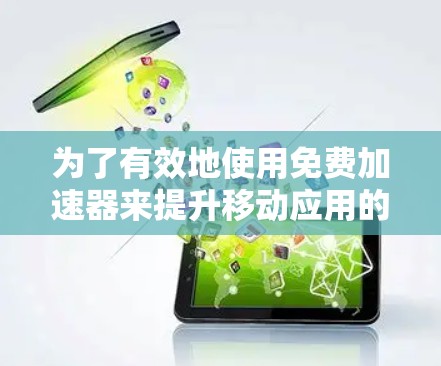 为了有效地使用免费加速器来提升移动应用的下载速度,您可以按照以下步骤进行
