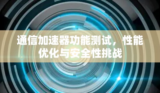 通信加速器功能测试,性能优化与安全性挑战