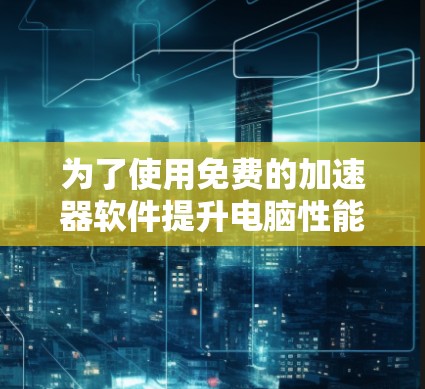 为了使用免费的加速器软件提升电脑性能,以下是一个有条理的解决方案计划