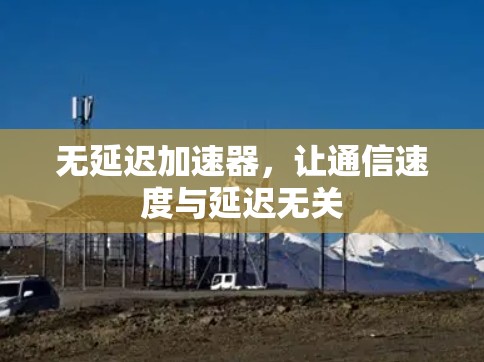 无延迟加速器,让通信速度与延迟无关 无延迟加速器,让通信速度与延迟无关