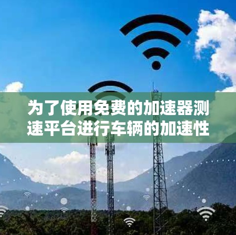 为了使用免费的加速器测速平台进行车辆的加速性能测试,可以按照以下步骤进行