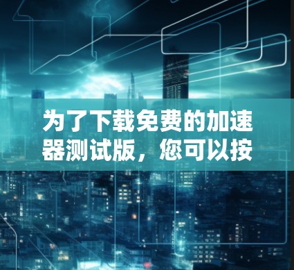 为了下载免费的加速器测试版,您可以按照以下步骤进行