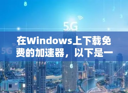在Windows上下载免费的加速器，以下是一些步骤和建议