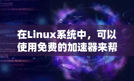 在Linux系统中，可以使用免费的加速器来帮助加速下载速度。以下是一些适合Linux用户的选择，它们通常基于Linux，并且免费可用